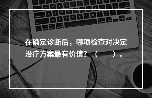 在确定诊断后，哪项检查对决定治疗方案最有价值？（　　）。