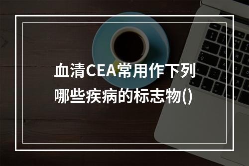 血清CEA常用作下列哪些疾病的标志物()