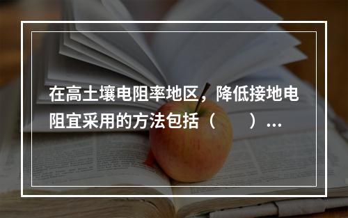 在高土壤电阻率地区，降低接地电阻宜采用的方法包括（　　）。