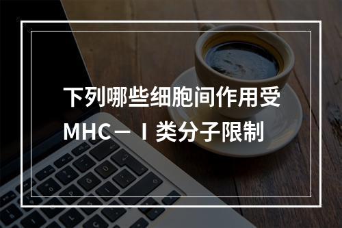 下列哪些细胞间作用受MHC－Ⅰ类分子限制