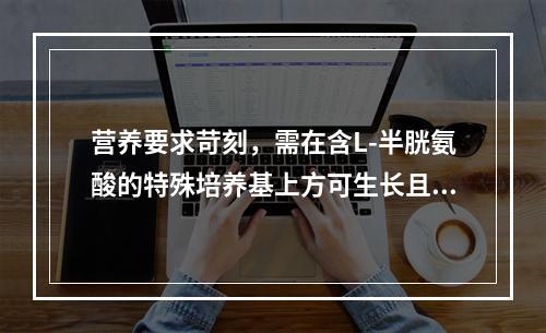 营养要求苛刻，需在含L-半胱氨酸的特殊培养基上方可生长且生长