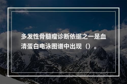 多发性骨髓瘤诊断依据之一是血清蛋白电泳图谱中出现（）。