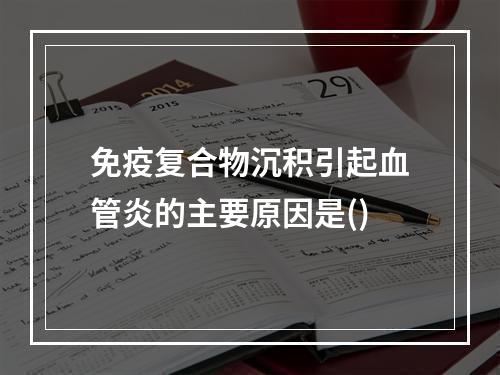 免疫复合物沉积引起血管炎的主要原因是()