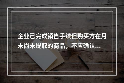 企业已完成销售手续但购买方在月末尚未提取的商品，不应确认收入