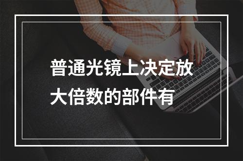 普通光镜上决定放大倍数的部件有