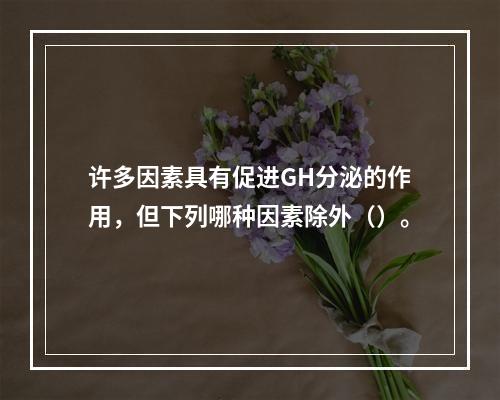 许多因素具有促进GH分泌的作用，但下列哪种因素除外（）。