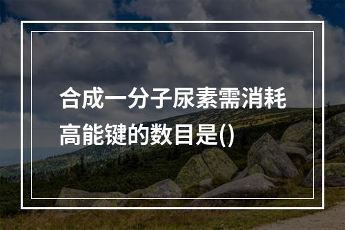 合成一分子尿素需消耗高能键的数目是()