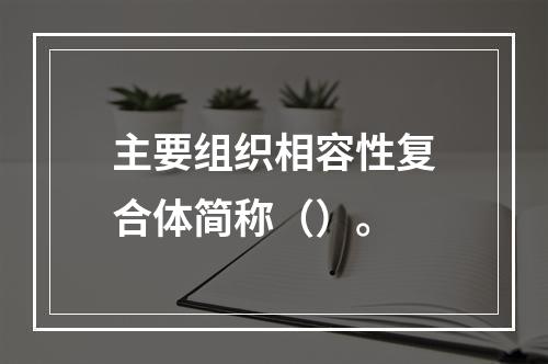 主要组织相容性复合体简称（）。