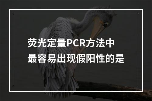 荧光定量PCR方法中最容易出现假阳性的是