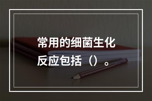 常用的细菌生化反应包括（）。