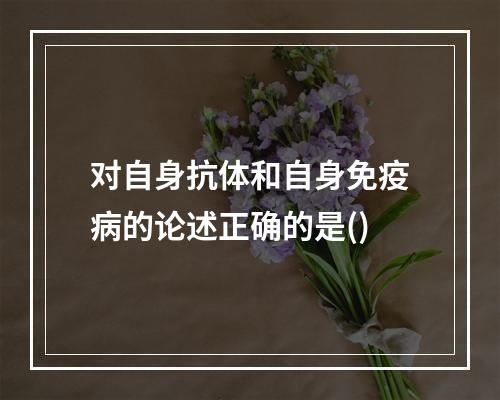 对自身抗体和自身免疫病的论述正确的是()