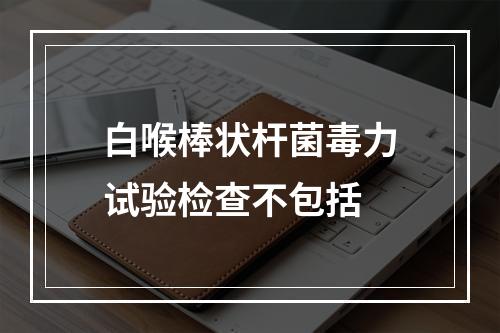 白喉棒状杆菌毒力试验检查不包括