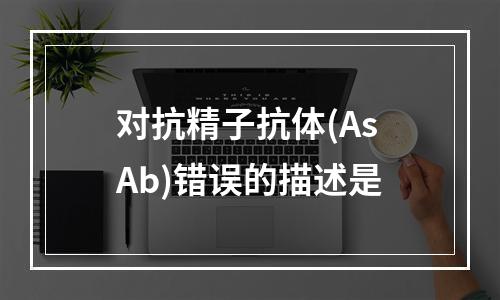 对抗精子抗体(AsAb)错误的描述是