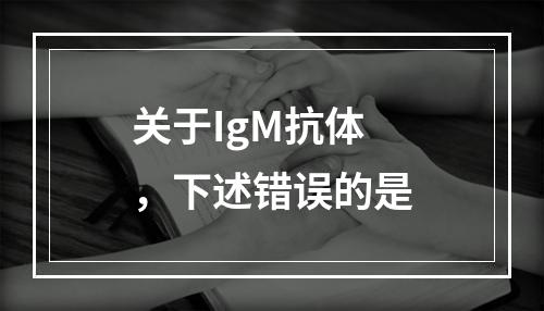 关于IgM抗体，下述错误的是