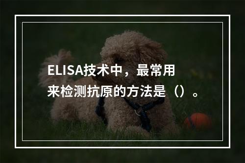 ELISA技术中，最常用来检测抗原的方法是（）。