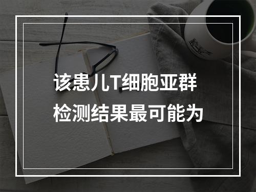 该患儿T细胞亚群检测结果最可能为