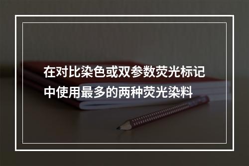 在对比染色或双参数荧光标记中使用最多的两种荧光染料