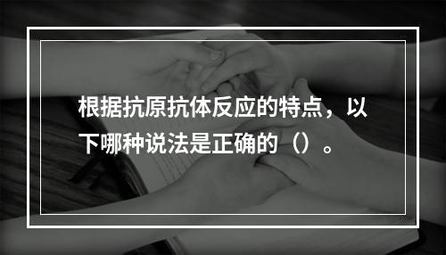 根据抗原抗体反应的特点，以下哪种说法是正确的（）。