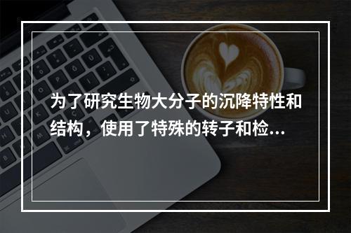 为了研究生物大分子的沉降特性和结构，使用了特殊的转子和检测手