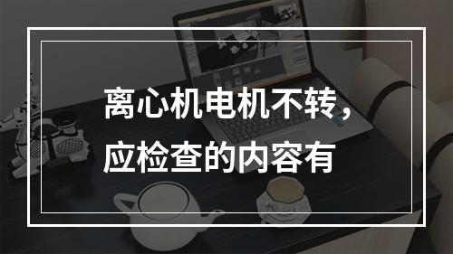 离心机电机不转，应检查的内容有