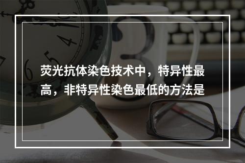 荧光抗体染色技术中，特异性最高，非特异性染色最低的方法是