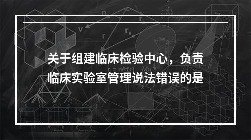 关于组建临床检验中心，负责临床实验室管理说法错误的是