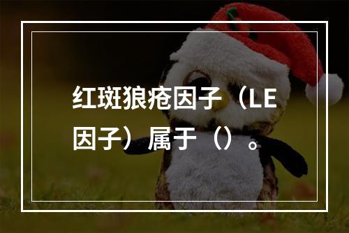 红斑狼疮因子（LE因子）属于（）。