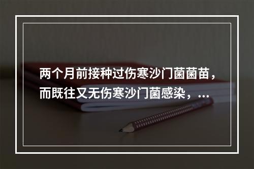 两个月前接种过伤寒沙门菌菌苗，而既往又无伤寒沙门菌感染，那么