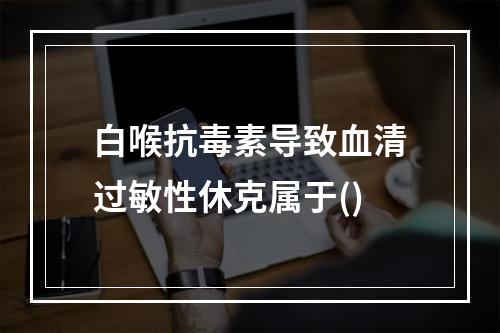 白喉抗毒素导致血清过敏性休克属于()