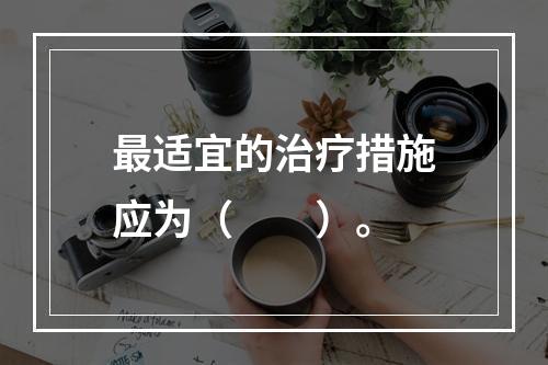 最适宜的治疗措施应为（　　）。