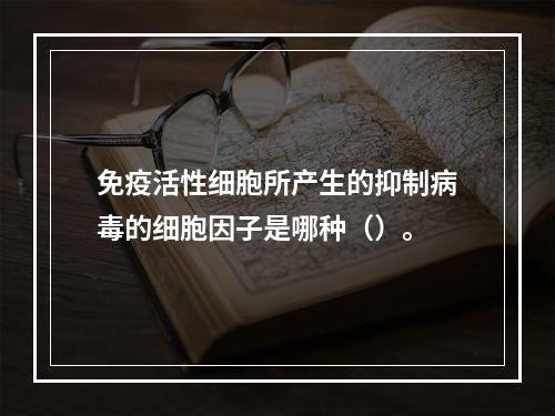 免疫活性细胞所产生的抑制病毒的细胞因子是哪种（）。