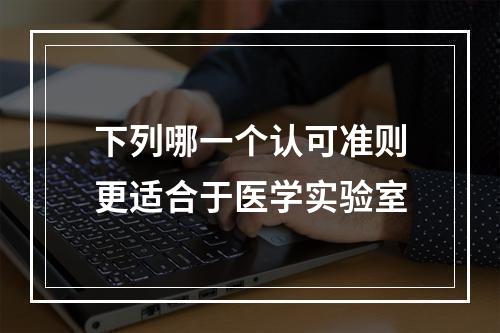 下列哪一个认可准则更适合于医学实验室