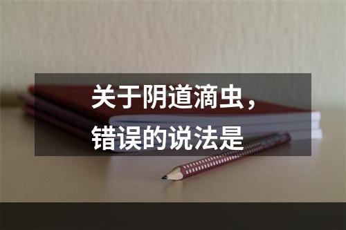 关于阴道滴虫，错误的说法是