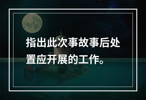 指出此次事故事后处置应开展的工作。