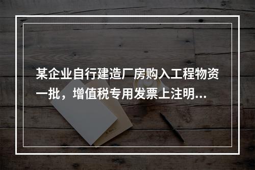 某企业自行建造厂房购入工程物资一批，增值税专用发票上注明的价