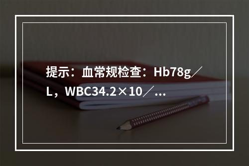 提示：血常规检查：Hb78g／L，WBC34.2×10／L，