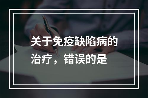 关于免疫缺陷病的治疗，错误的是