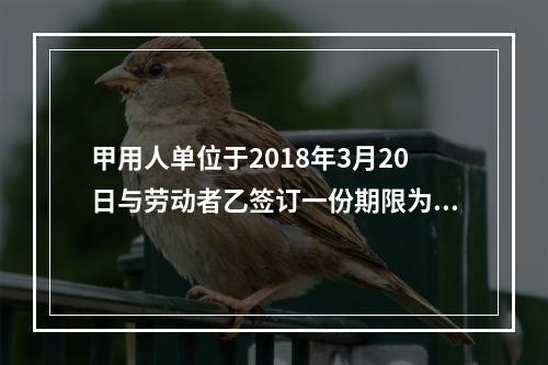 甲用人单位于2018年3月20日与劳动者乙签订一份期限为10