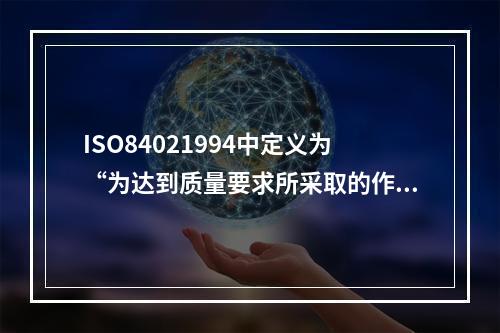 ISO84021994中定义为“为达到质量要求所采取的作业技