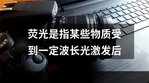 荧光是指某些物质受到一定波长光激发后