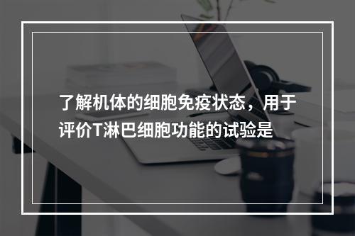 了解机体的细胞免疫状态，用于评价T淋巴细胞功能的试验是