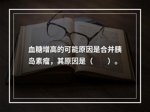 血糖增高的可能原因是合并胰岛素瘤，其原因是（　　）。