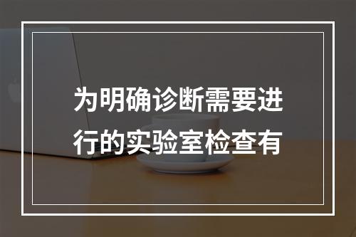 为明确诊断需要进行的实验室检查有