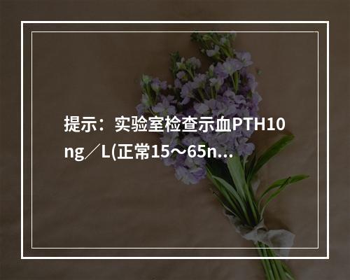 提示：实验室检查示血PTH10ng／L(正常15～65ng／