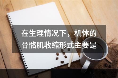 在生理情况下，机体的骨骼肌收缩形式主要是