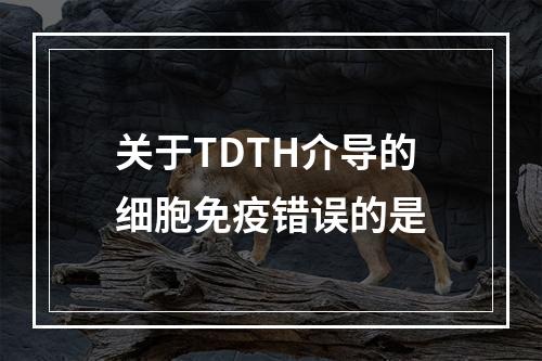 关于TDTH介导的细胞免疫错误的是