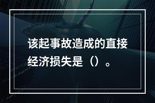 该起事故造成的直接经济损失是（）。