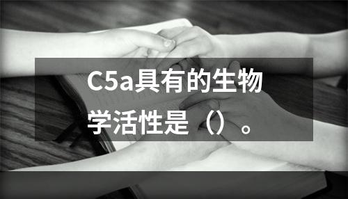 C5a具有的生物学活性是（）。