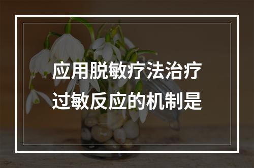 应用脱敏疗法治疗过敏反应的机制是