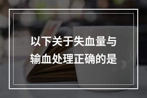 以下关于失血量与输血处理正确的是